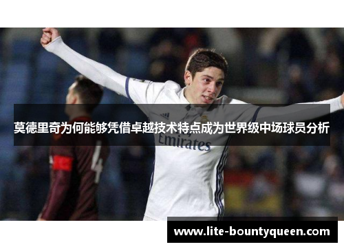 莫德里奇为何能够凭借卓越技术特点成为世界级中场球员分析