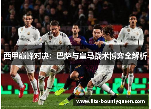 西甲巅峰对决：巴萨与皇马战术博弈全解析