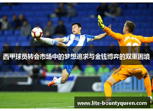 西甲球员转会市场中的梦想追求与金钱博弈的双重困境
