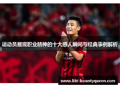 运动员展现职业精神的十大感人瞬间与经典事例解析
