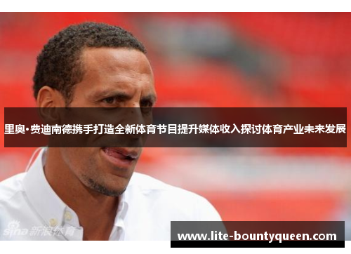 里奥·费迪南德携手打造全新体育节目提升媒体收入探讨体育产业未来发展