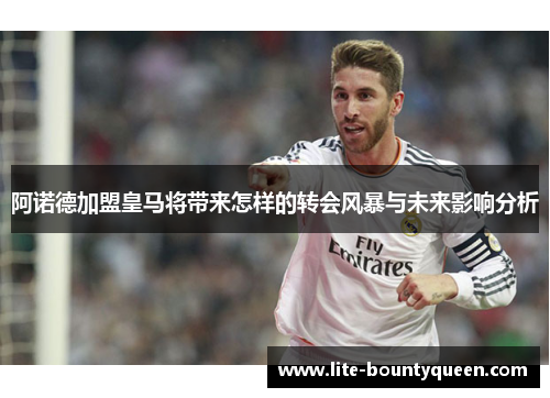 阿诺德加盟皇马将带来怎样的转会风暴与未来影响分析