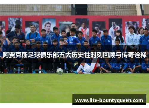 阿贾克斯足球俱乐部五大历史性时刻回顾与传奇诠释