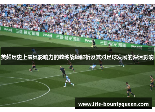 英超历史上最具影响力的教练战绩解析及其对足球发展的深远影响
