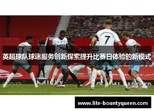 英超球队球迷服务创新探索提升比赛日体验的新模式