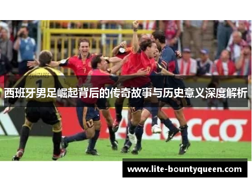 西班牙男足崛起背后的传奇故事与历史意义深度解析