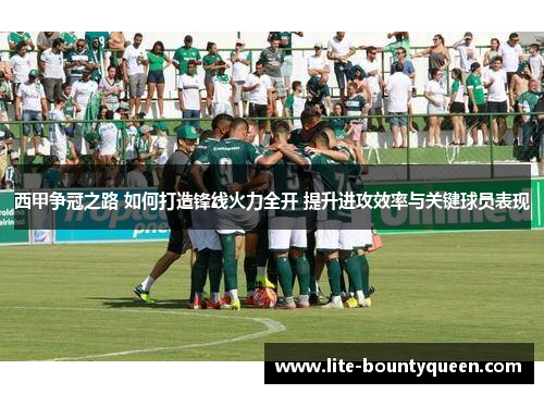 西甲争冠之路 如何打造锋线火力全开 提升进攻效率与关键球员表现