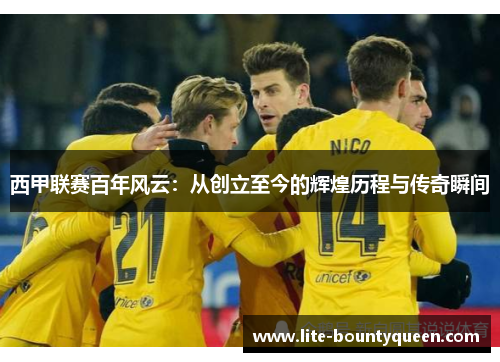 西甲联赛百年风云：从创立至今的辉煌历程与传奇瞬间