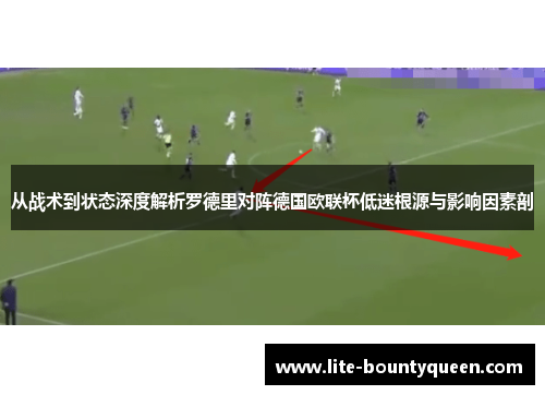 从战术到状态深度解析罗德里对阵德国欧联杯低迷根源与影响因素剖