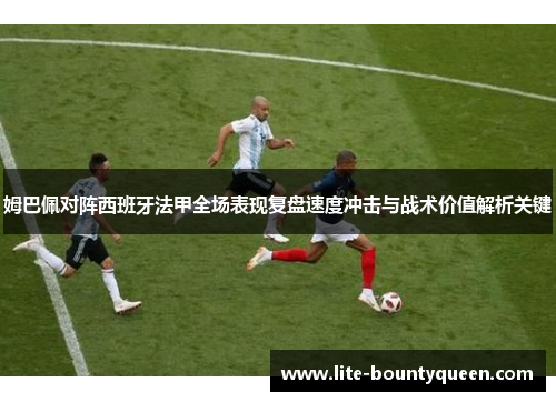 姆巴佩对阵西班牙法甲全场表现复盘速度冲击与战术价值解析关键