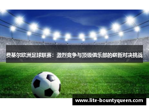 费基尔欧洲足球联赛：激烈竞争与顶级俱乐部的崭新对决挑战