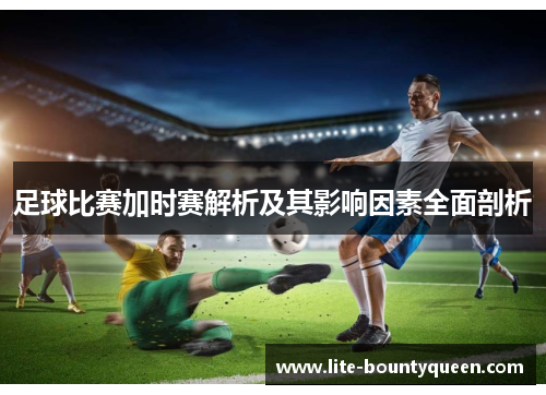 足球比赛加时赛解析及其影响因素全面剖析