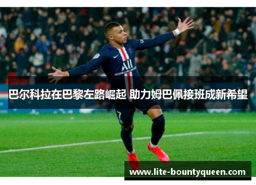 巴尔科拉在巴黎左路崛起 助力姆巴佩接班成新希望