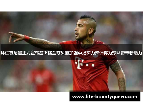 拜仁慕尼黑正式宣布签下格兰芬贝赫加强中场实力预计将为球队带来新活力