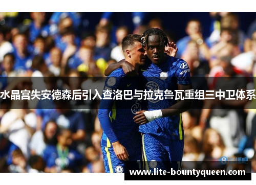 水晶宫失安德森后引入查洛巴与拉克鲁瓦重组三中卫体系