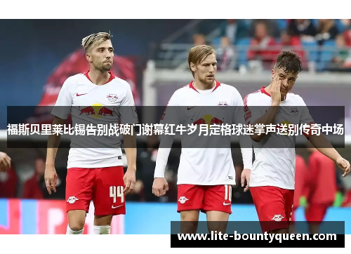 福斯贝里莱比锡告别战破门谢幕红牛岁月定格球迷掌声送别传奇中场