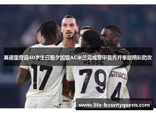 莫德里奇迎40岁生日前夕加盟AC米兰完成意甲首秀并奉献精彩助攻