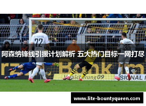 阿森纳锋线引援计划解析 五大热门目标一网打尽