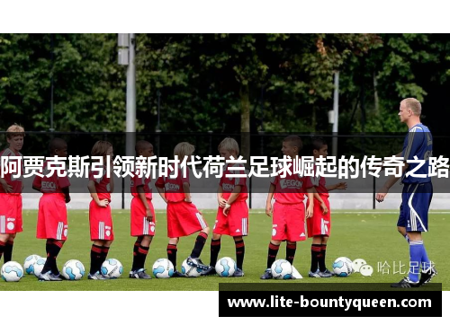 阿贾克斯引领新时代荷兰足球崛起的传奇之路