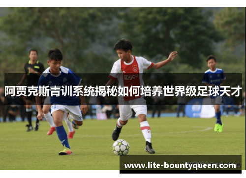 阿贾克斯青训系统揭秘如何培养世界级足球天才